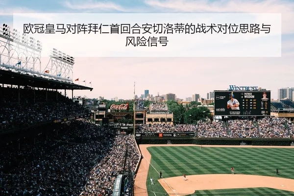 欧冠皇马对阵拜仁首回合安切洛蒂的战术对位思路与风险信号