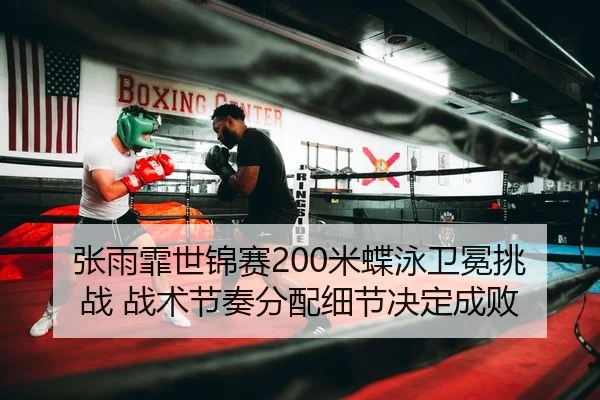 张雨霏世锦赛200米蝶泳卫冕挑战 战术节奏分配细节决定成败