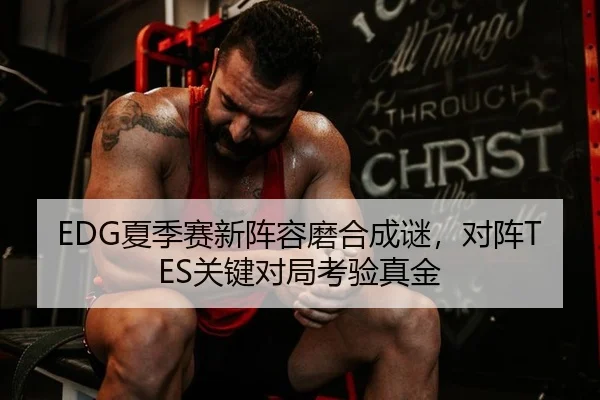 EDG夏季赛新阵容磨合成谜，对阵TES关键对局考验真金
